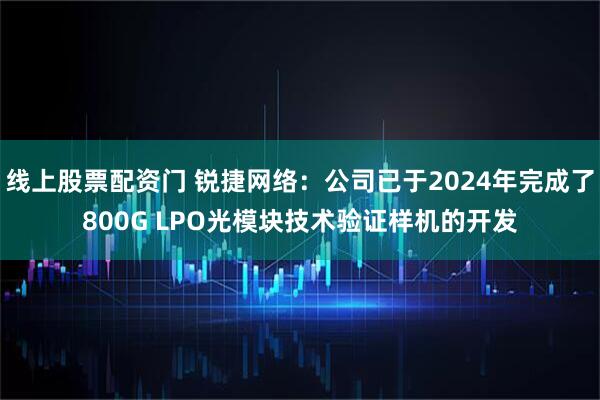 线上股票配资门 锐捷网络：公司已于2024年完成了800G LPO光模块技术验证样机的开发