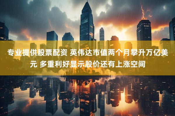 专业提供股票配资 英伟达市值两个月攀升万亿美元 多重利好显示股价还有上涨空间