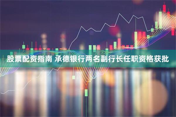 股票配资指南 承德银行两名副行长任职资格获批