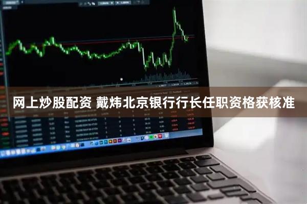 网上炒股配资 戴炜北京银行行长任职资格获核准