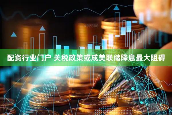 配资行业门户 关税政策或成美联储降息最大阻碍