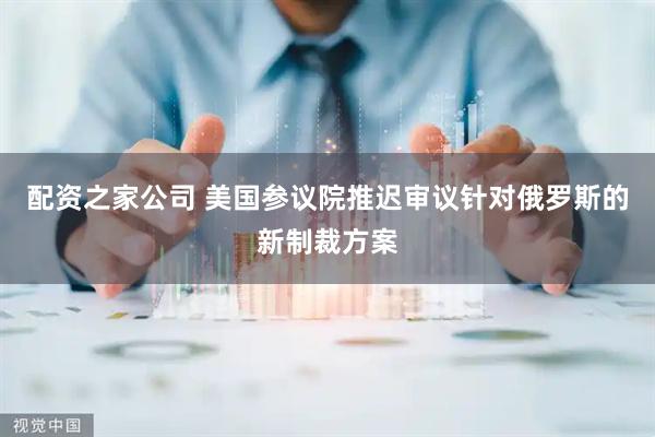 配资之家公司 美国参议院推迟审议针对俄罗斯的新制裁方案