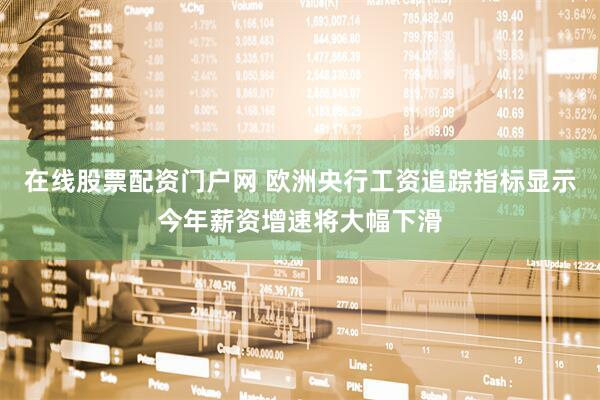 在线股票配资门户网 欧洲央行工资追踪指标显示今年薪资增速将大幅下滑