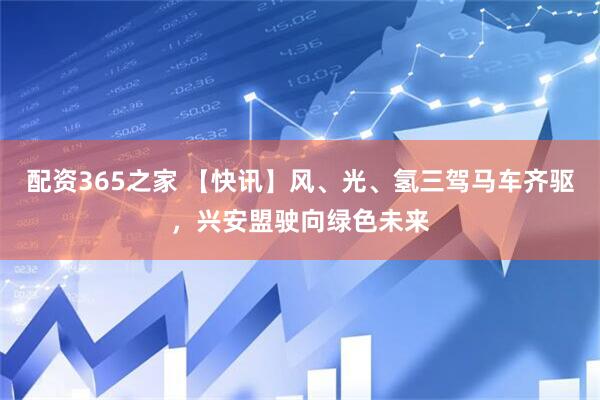 配资365之家 【快讯】风、光、氢三驾马车齐驱，兴安盟驶向绿色未来