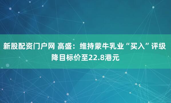 新股配资门户网 高盛：维持蒙牛乳业“买入”评级 降目标价至22.8港元