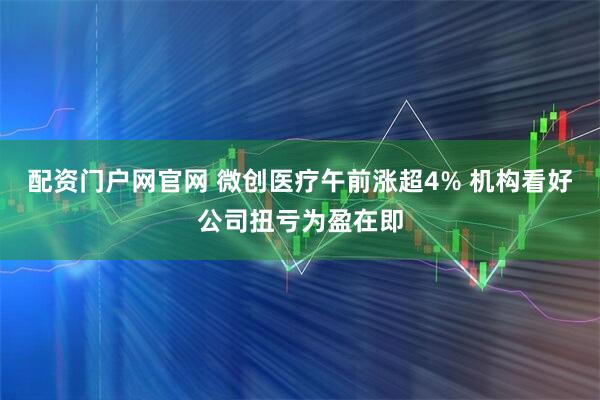 配资门户网官网 微创医疗午前涨超4% 机构看好公司扭亏为盈在即