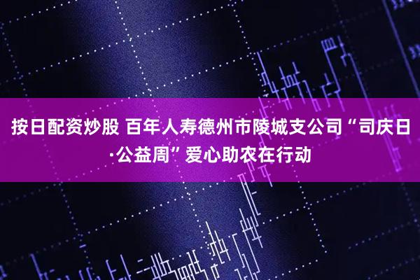 按日配资炒股 百年人寿德州市陵城支公司“司庆日·公益周”爱心助农在行动