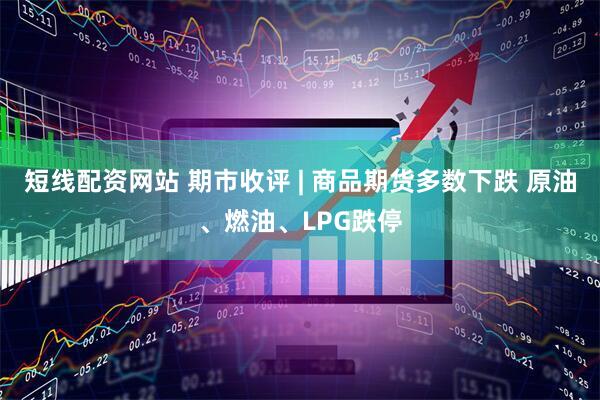 短线配资网站 期市收评 | 商品期货多数下跌 原油、燃油、LPG跌停