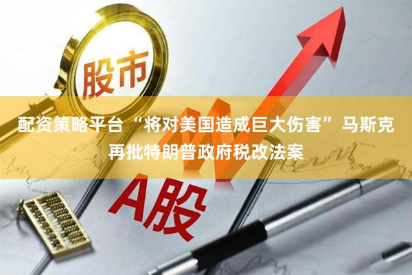 配资策略平台 “将对美国造成巨大伤害” 马斯克再批特朗普政府税改法案