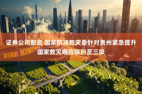 证券公司配资 国家防减救灾委针对贵州紧急提升国家救灾响应级别至三级