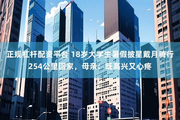 正规杠杆配资平台 18岁大学生暑假披星戴月骑行254公里回家，母亲：既高兴又心疼