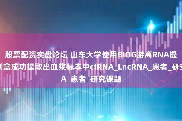 股票配资实盘论坛 山东大学使用BIOG游离RNA提取试剂盒成功提取出血浆标本中cfRNA_LncRNA_患者_研究课题