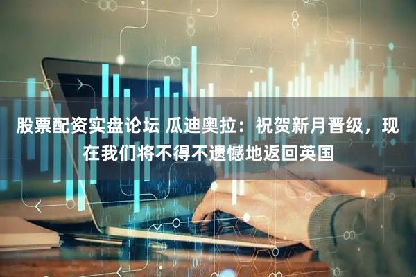 股票配资实盘论坛 瓜迪奥拉：祝贺新月晋级，现在我们将不得不遗憾地返回英国