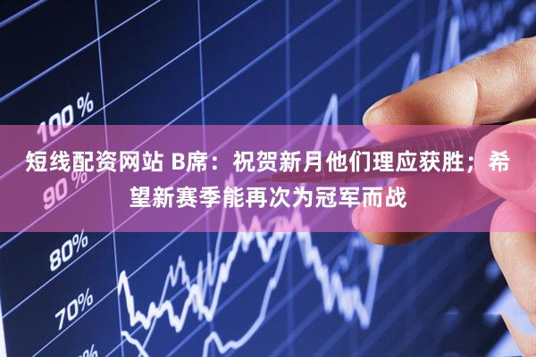 短线配资网站 B席：祝贺新月他们理应获胜；希望新赛季能再次为冠军而战
