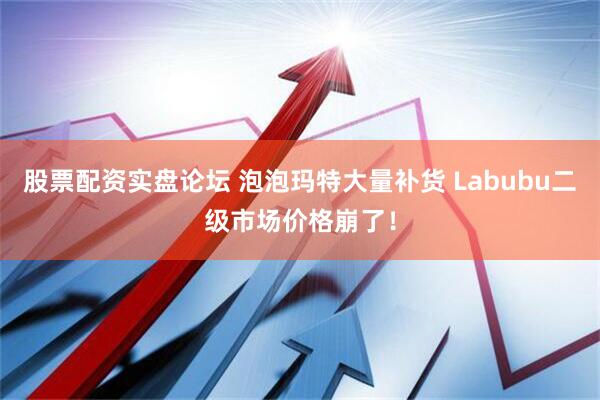 股票配资实盘论坛 泡泡玛特大量补货 Labubu二级市场价格崩了！