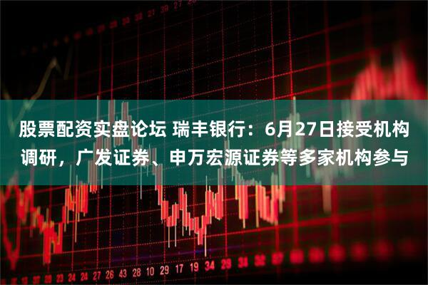 股票配资实盘论坛 瑞丰银行：6月27日接受机构调研，广发证券、申万宏源证券等多家机构参与