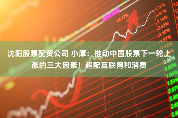 沈阳股票配资公司 小摩：推动中国股票下一轮上涨的三大因素！超配互联网和消费