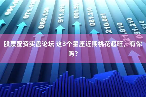 股票配资实盘论坛 这3个星座近期桃花超旺，有你吗？