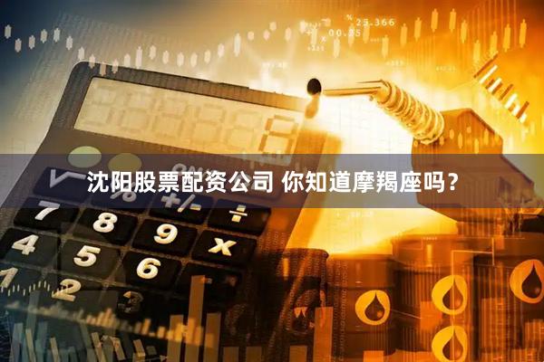 沈阳股票配资公司 你知道摩羯座吗？