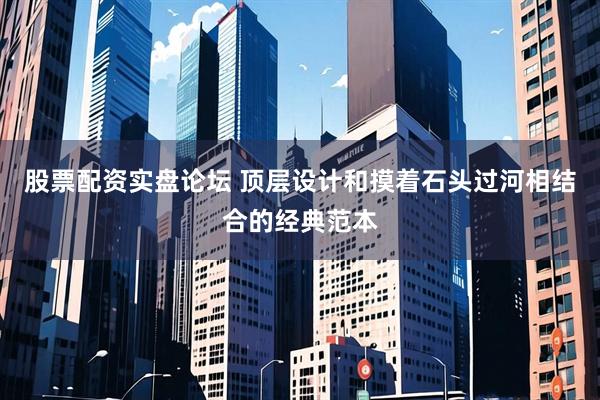 股票配资实盘论坛 顶层设计和摸着石头过河相结合的经典范本