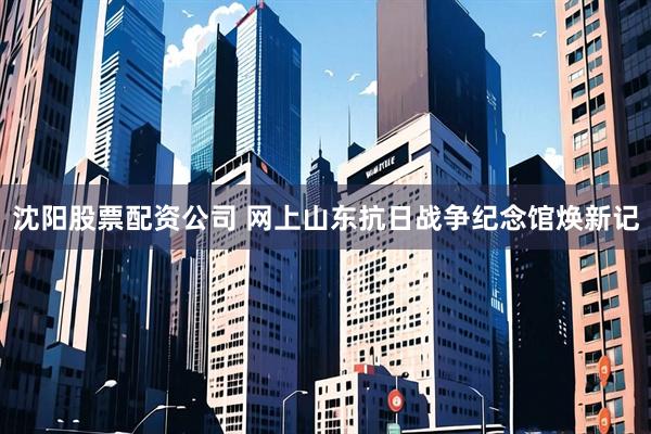 沈阳股票配资公司 网上山东抗日战争纪念馆焕新记