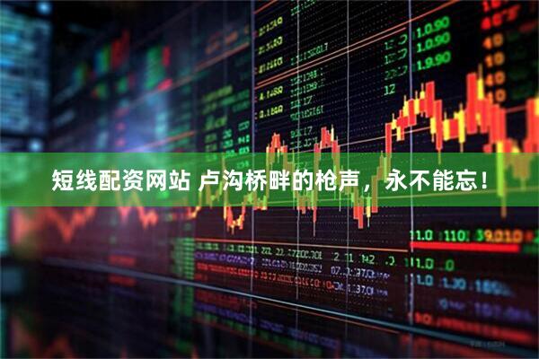 短线配资网站 卢沟桥畔的枪声，永不能忘！