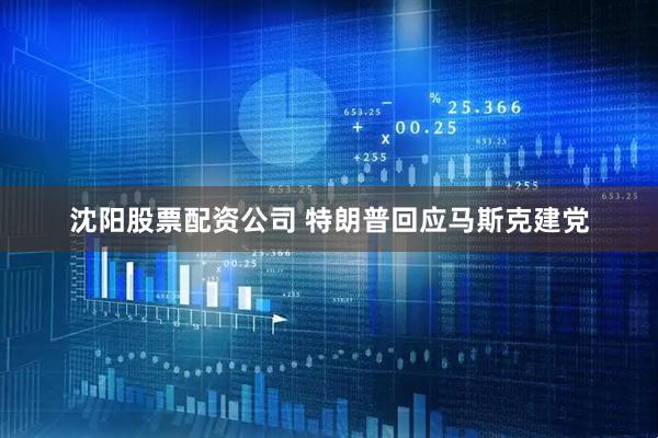 沈阳股票配资公司 特朗普回应马斯克建党