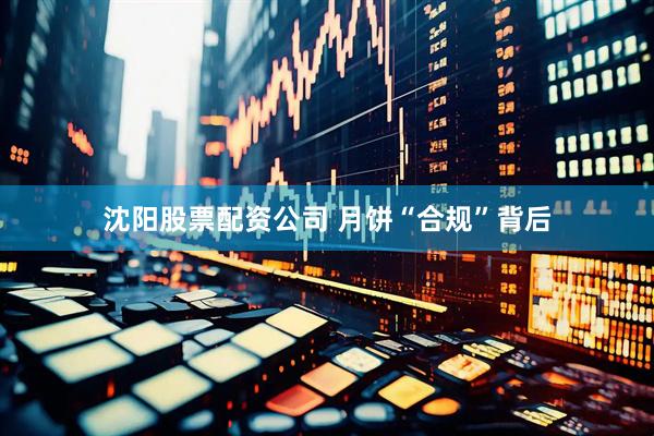 沈阳股票配资公司 月饼“合规”背后