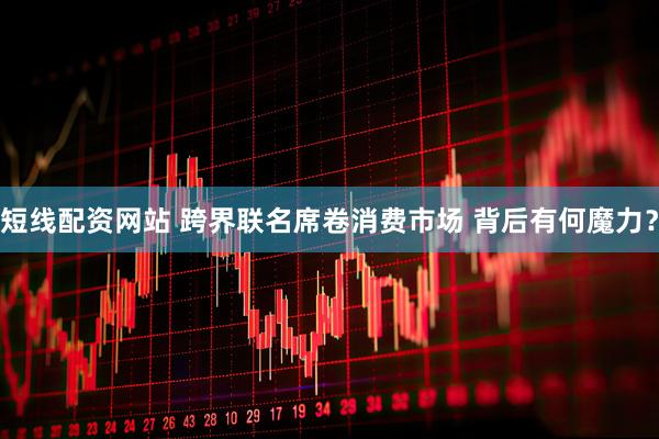 短线配资网站 跨界联名席卷消费市场 背后有何魔力？