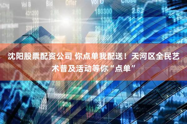 沈阳股票配资公司 你点单我配送！天河区全民艺术普及活动等你“点单”