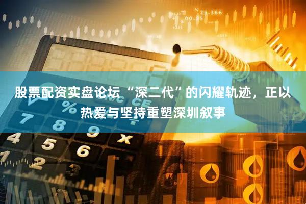 股票配资实盘论坛 “深二代”的闪耀轨迹，正以热爱与坚持重塑深圳叙事