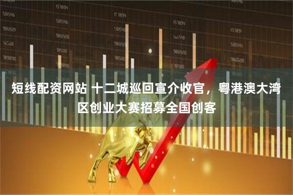 短线配资网站 十二城巡回宣介收官，粤港澳大湾区创业大赛招募全国创客