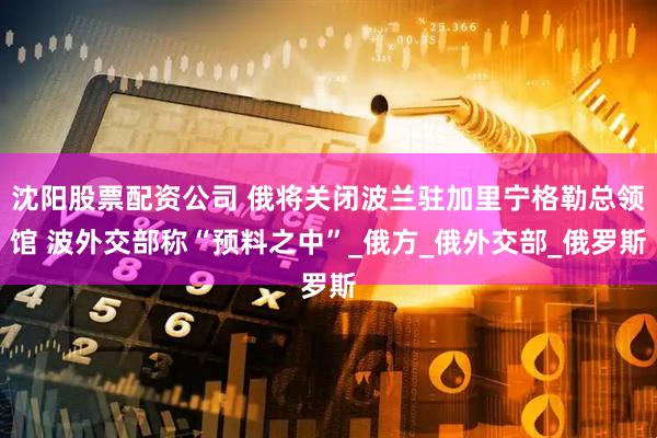 沈阳股票配资公司 俄将关闭波兰驻加里宁格勒总领馆 波外交部称“预料之中”_俄方_俄外交部_俄罗斯