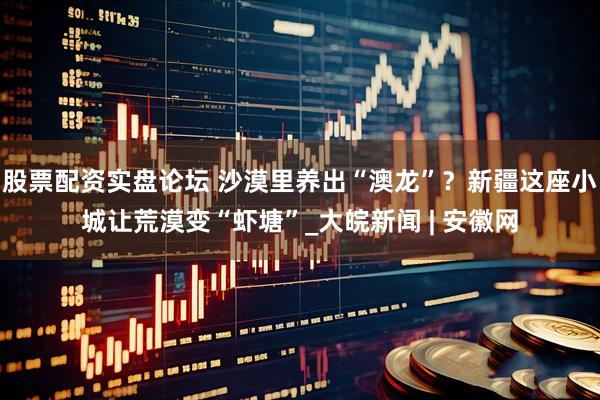 股票配资实盘论坛 沙漠里养出“澳龙”？新疆这座小城让荒漠变“虾塘”_大皖新闻 | 安徽网