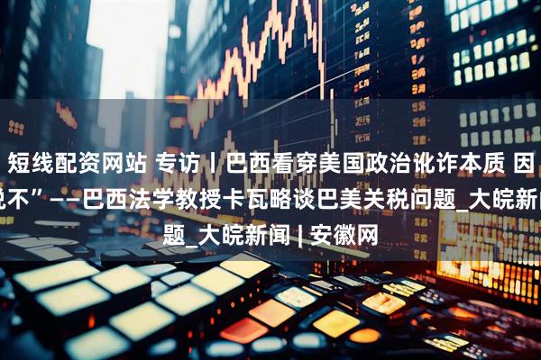 短线配资网站 专访丨巴西看穿美国政治讹诈本质 因而坚定“说不”——巴西法学教授卡瓦略谈巴美关税问题_大皖新闻 | 安徽网
