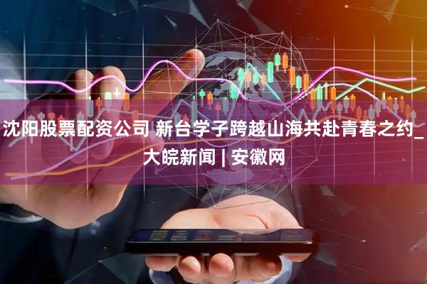 沈阳股票配资公司 新台学子跨越山海共赴青春之约_大皖新闻 | 安徽网