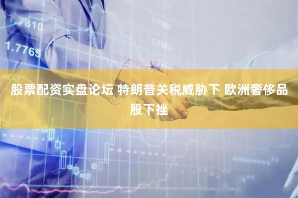 股票配资实盘论坛 特朗普关税威胁下 欧洲奢侈品股下挫