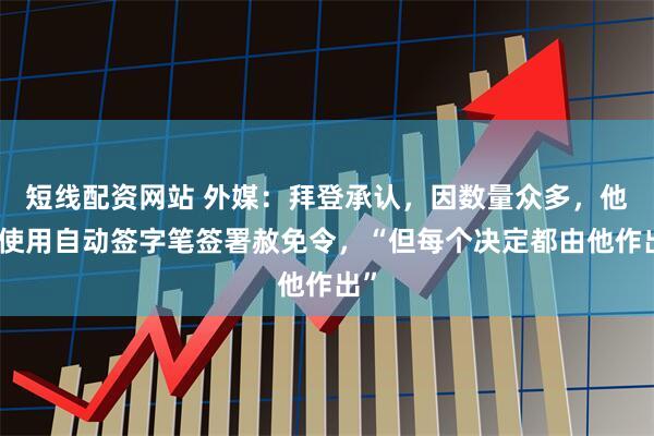 短线配资网站 外媒：拜登承认，因数量众多，他曾使用自动签字笔签署赦免令，“但每个决定都由他作出”