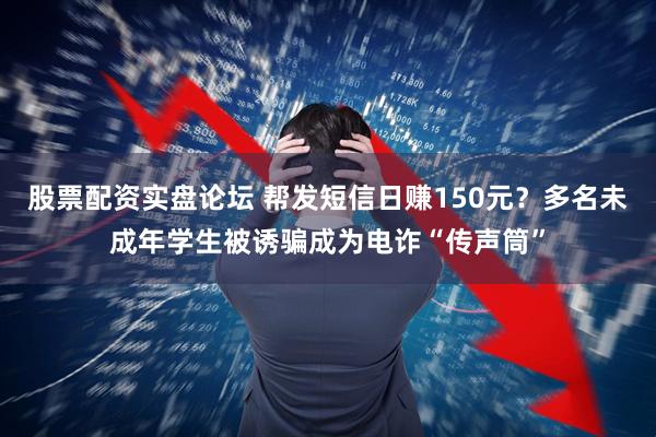 股票配资实盘论坛 帮发短信日赚150元？多名未成年学生被诱骗成为电诈“传声筒”