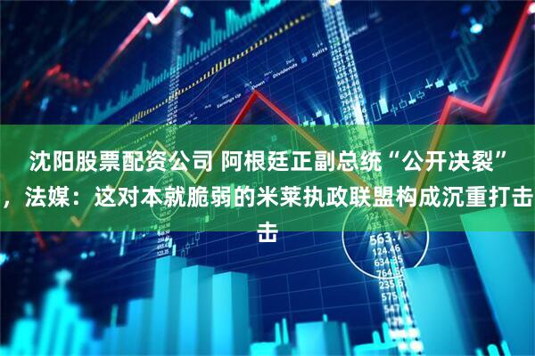 沈阳股票配资公司 阿根廷正副总统“公开决裂”，法媒：这对本就脆弱的米莱执政联盟构成沉重打击