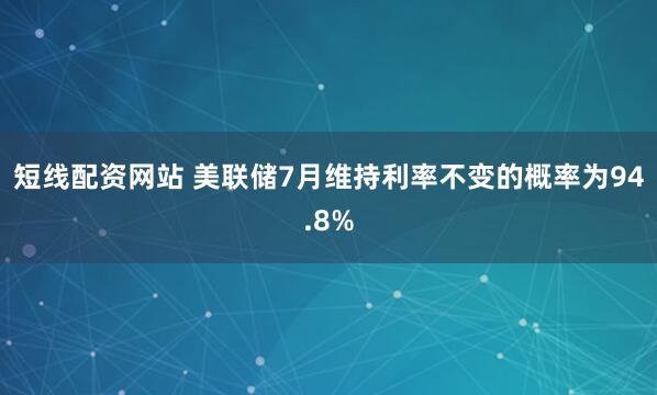 短线配资网站 美联储7月维持利率不变的概率为94.8%