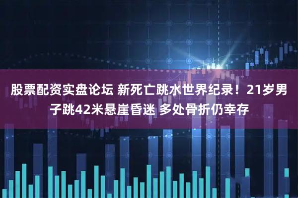 股票配资实盘论坛 新死亡跳水世界纪录！21岁男子跳42米悬崖昏迷 多处骨折仍幸存