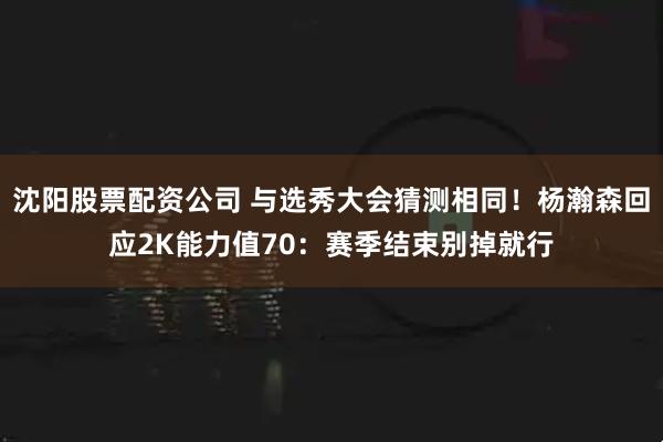 沈阳股票配资公司 与选秀大会猜测相同！杨瀚森回应2K能力值70：赛季结束别掉就行