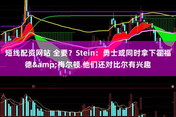 短线配资网站 全要？Stein：勇士或同时拿下霍福德&梅尔顿 他们还对比尔有兴趣