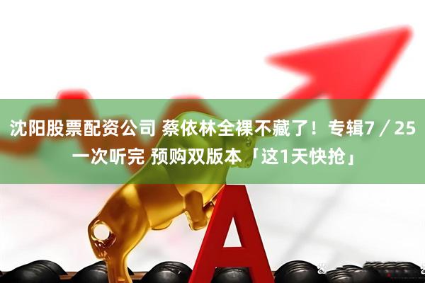 沈阳股票配资公司 蔡依林全裸不藏了！专辑7／25一次听完 预购双版本「这1天快抢」