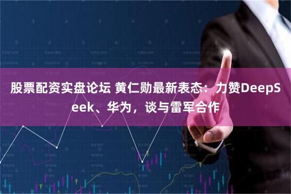 股票配资实盘论坛 黄仁勋最新表态：力赞DeepSeek、华为，谈与雷军合作