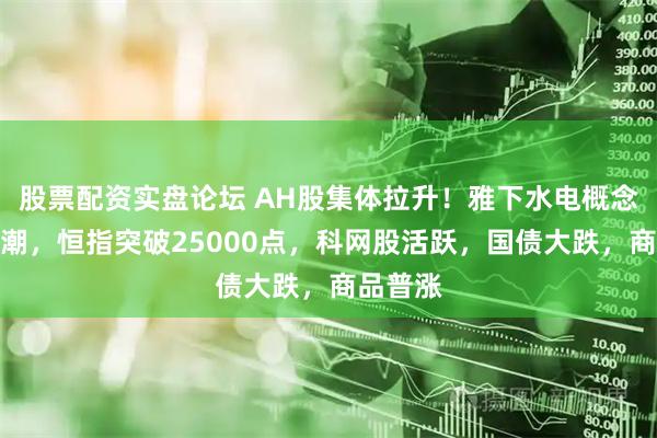股票配资实盘论坛 AH股集体拉升！雅下水电概念掀涨停潮，恒指突破25000点，科网股活跃，国债大跌，商品普涨