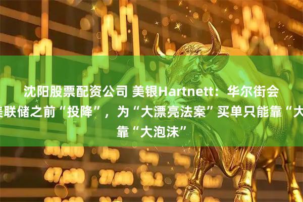 沈阳股票配资公司 美银Hartnett：华尔街会抢在美联储之前“投降”，为“大漂亮法案”买单只能靠“大泡沫”