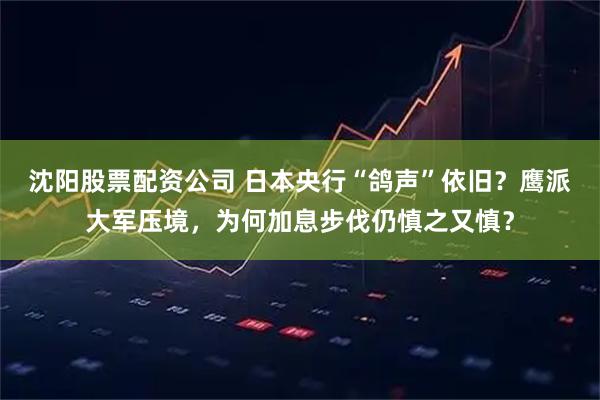 沈阳股票配资公司 日本央行“鸽声”依旧？鹰派大军压境，为何加息步伐仍慎之又慎？