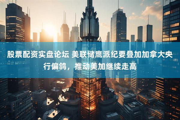 股票配资实盘论坛 美联储鹰派纪要叠加加拿大央行偏鸽，推动美加继续走高